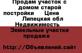 Продам участок с домом старой постройки . › Цена ­ 600 000 - Липецкая обл. Недвижимость » Земельные участки продажа   